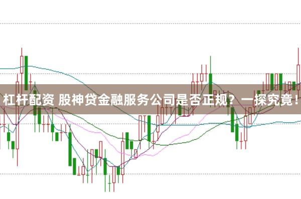 杠杆配资 股神贷金融服务公司是否正规？一探究竟！