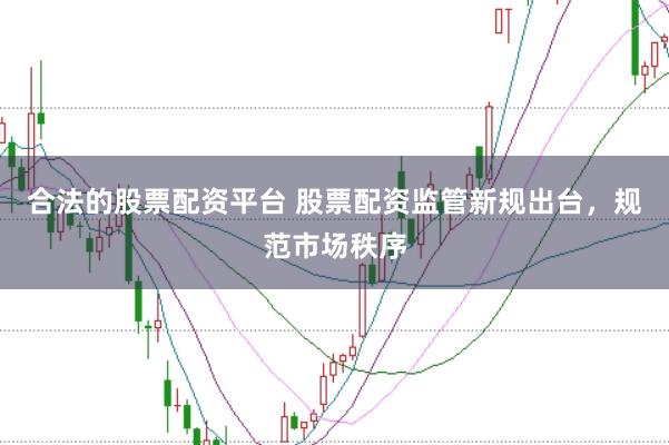 合法的股票配资平台 股票配资监管新规出台，规范市场秩序