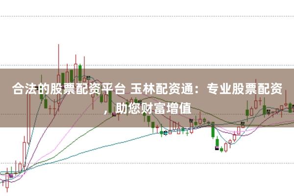 合法的股票配资平台 玉林配资通：专业股票配资，助您财富增值