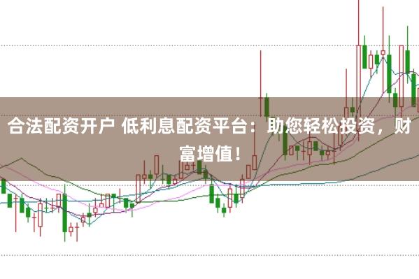 合法配资开户 低利息配资平台：助您轻松投资，财富增值！