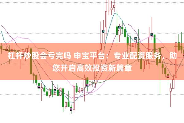 杠杆炒股会亏完吗 申宝平台：专业配资服务，助您开启高效投资新篇章