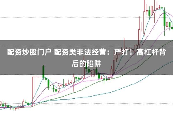 配资炒股门户 配资类非法经营：严打！高杠杆背后的陷阱