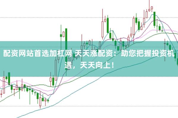 配资网站首选加杠网 天天涨配资：助您把握投资机遇，天天向上！