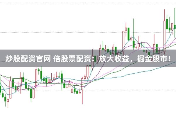 炒股配资官网 倍股票配资：放大收益，掘金股市！
