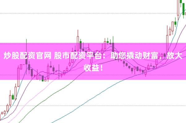 炒股配资官网 股市配资平台：助您撬动财富，放大收益！