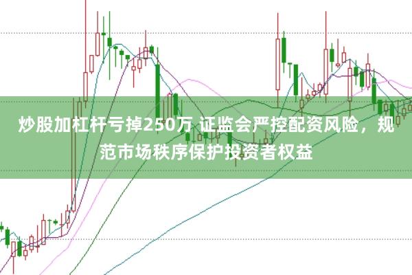炒股加杠杆亏掉250万 证监会严控配资风险，规范市场秩序保护投资者权益