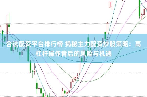 合法配资平台排行榜 揭秘主力配资炒股策略：高杠杆操作背后的风险与机遇