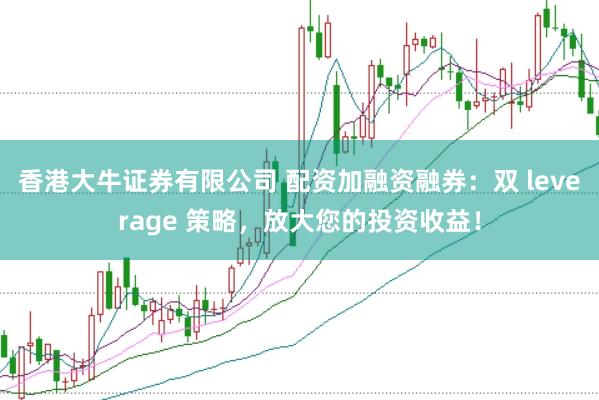 香港大牛证券有限公司 配资加融资融券：双 leverage 策略，放大您的投资收益！