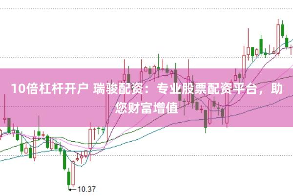 10倍杠杆开户 瑞骏配资：专业股票配资平台，助您财富增值