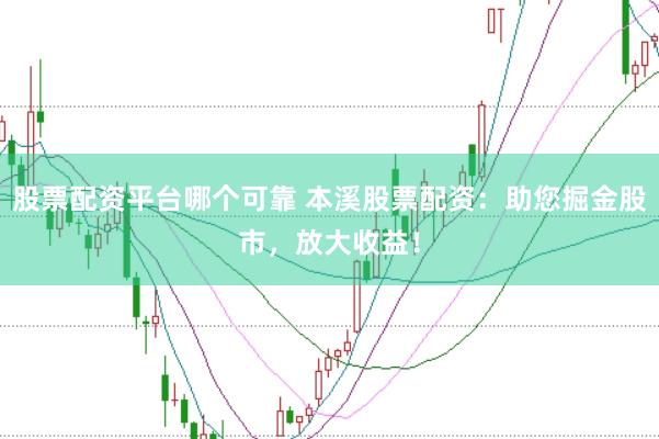 股票配资平台哪个可靠 本溪股票配资：助您掘金股市，放大收益！