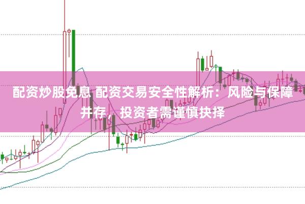 配资炒股免息 配资交易安全性解析：风险与保障并存，投资者需谨慎抉择