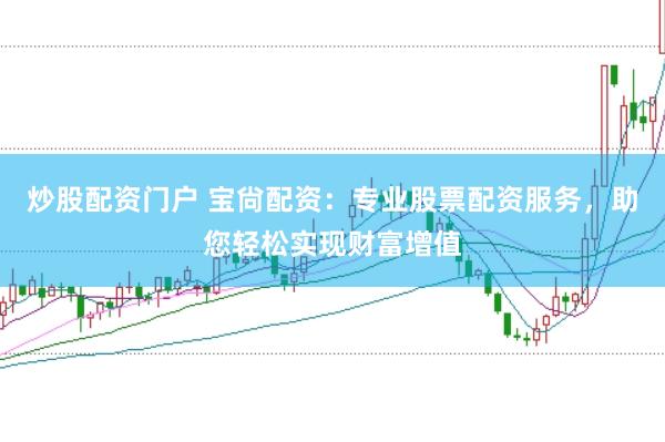 炒股配资门户 宝尙配资：专业股票配资服务，助您轻松实现财富增值