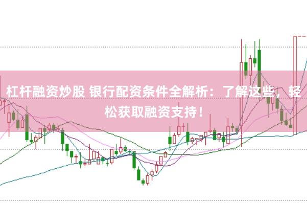 杠杆融资炒股 银行配资条件全解析：了解这些，轻松获取融资支持！