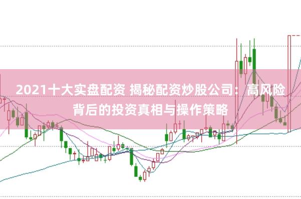 2021十大实盘配资 揭秘配资炒股公司：高风险背后的投资真相与操作策略