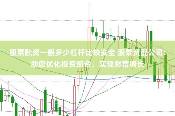 股票融资一般多少杠杆比较安全 股票资配公司：助您优化投资组合，实现财富增长