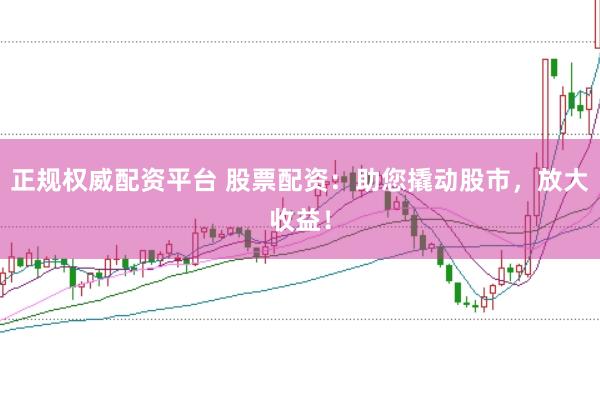 正规权威配资平台 股票配资：助您撬动股市，放大收益！