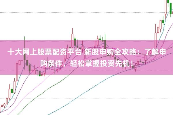十大网上股票配资平台 新股申购全攻略：了解申购条件，轻松掌握投资先机！