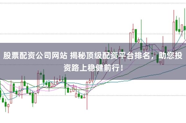 股票配资公司网站 揭秘顶级配资平台排名，助您投资路上稳健前行！