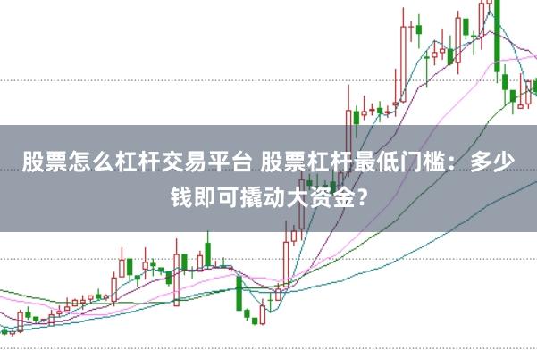 股票怎么杠杆交易平台 股票杠杆最低门槛：多少钱即可撬动大资金？