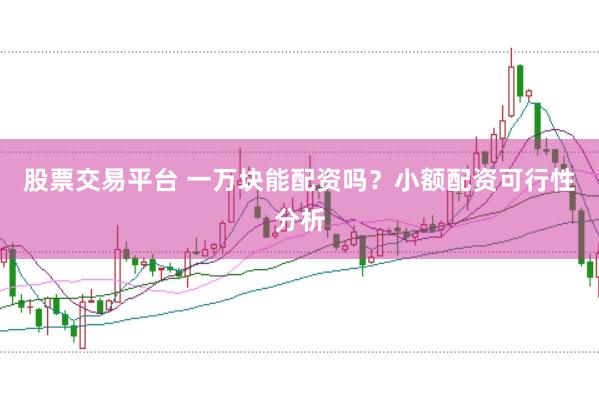 股票交易平台 一万块能配资吗？小额配资可行性分析