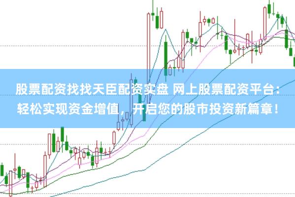 股票配资找找天臣配资实盘 网上股票配资平台：轻松实现资金增值，开启您的股市投资新篇章！