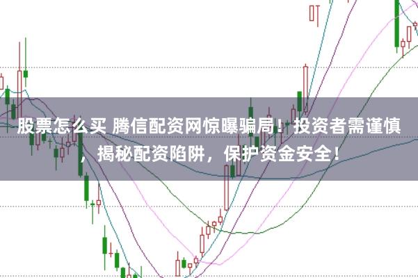 股票怎么买 腾信配资网惊曝骗局！投资者需谨慎，揭秘配资陷阱，保护资金安全！