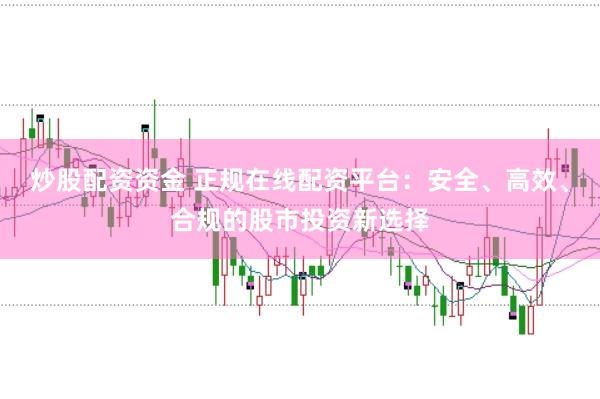 炒股配资资金 正规在线配资平台：安全、高效、合规的股市投资新选择