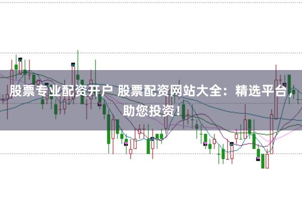 股票专业配资开户 股票配资网站大全：精选平台，助您投资！