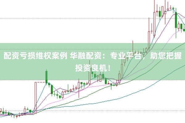 配资亏损维权案例 华融配资：专业平台，助您把握投资良机！