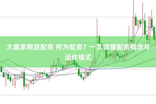 大赢家期货配资 何为配资？一文读懂配资概念与运作模式