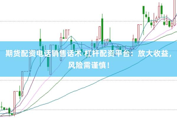 期货配资电话销售话术 杠杆配资平台：放大收益，风险需谨慎！
