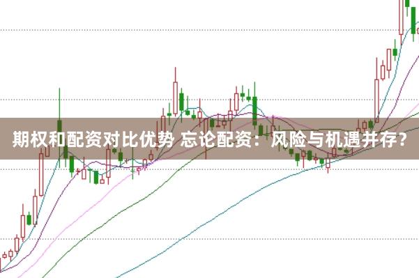 期权和配资对比优势 忘论配资：风险与机遇并存？