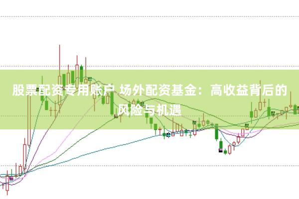 股票配资专用账户 场外配资基金：高收益背后的风险与机遇