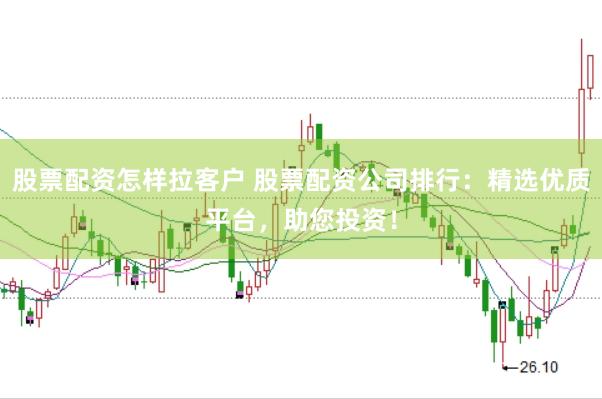 股票配资怎样拉客户 股票配资公司排行：精选优质平台，助您投资！