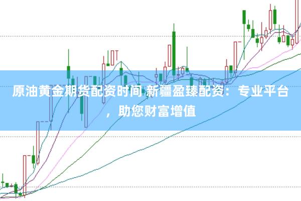 原油黄金期货配资时间 新疆盈臻配资：专业平台，助您财富增值