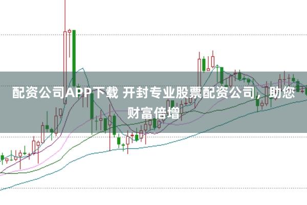 配资公司APP下载 开封专业股票配资公司，助您财富倍增