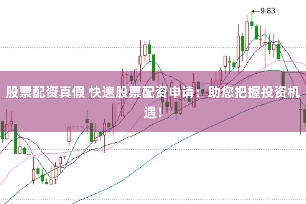 股票配资真假 快速股票配资申请：助您把握投资机遇！