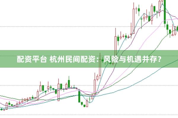 配资平台 杭州民间配资：风险与机遇并存？