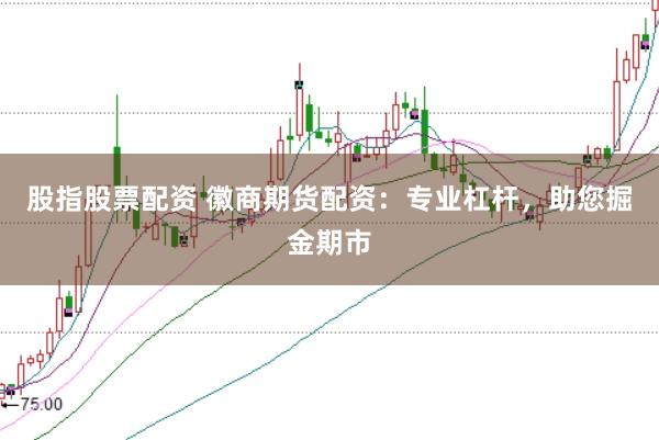 股指股票配资 徽商期货配资：专业杠杆，助您掘金期市