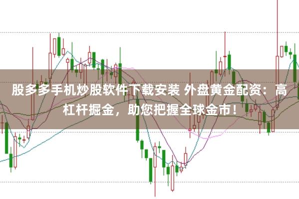 股多多手机炒股软件下载安装 外盘黄金配资：高杠杆掘金，助您把握全球金市！