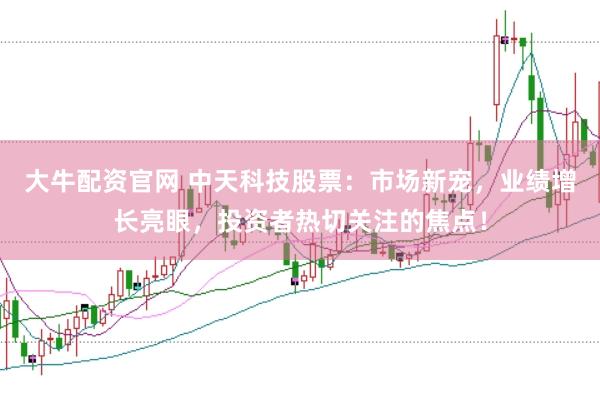 大牛配资官网 中天科技股票：市场新宠，业绩增长亮眼，投资者热切关注的焦点！
