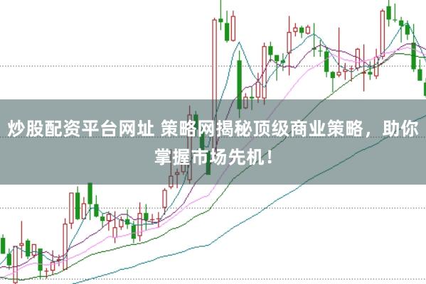 炒股配资平台网址 策略网揭秘顶级商业策略，助你掌握市场先机！