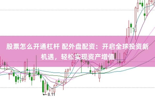 股票怎么开通杠杆 配外盘配资：开启全球投资新机遇，轻松实现资产增值