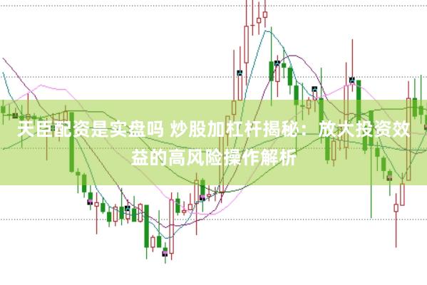 天臣配资是实盘吗 炒股加杠杆揭秘：放大投资效益的高风险操作解析