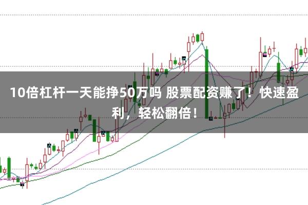 10倍杠杆一天能挣50万吗 股票配资赚了！快速盈利，轻松翻倍！