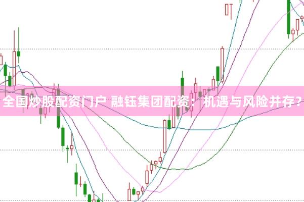 全国炒股配资门户 融钰集团配资：机遇与风险并存？