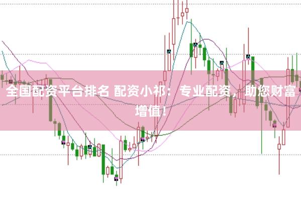 全国配资平台排名 配资小祁：专业配资，助您财富增值！