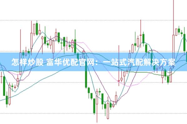 怎样炒股 富华优配官网：一站式汽配解决方案
