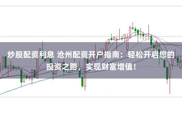 炒股配资利息 沧州配资开户指南：轻松开启您的投资之路，实现财富增值！