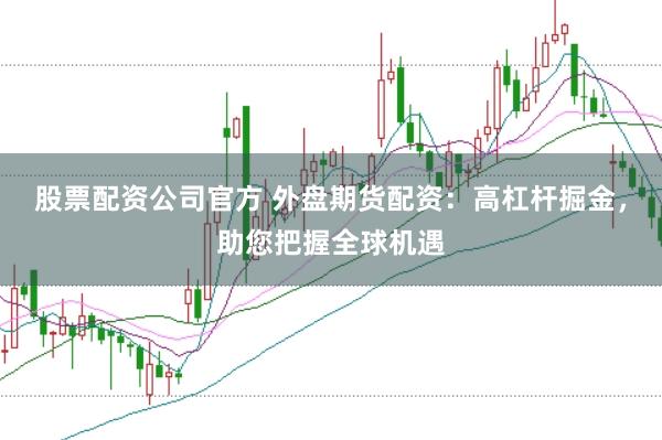股票配资公司官方 外盘期货配资：高杠杆掘金，助您把握全球机遇